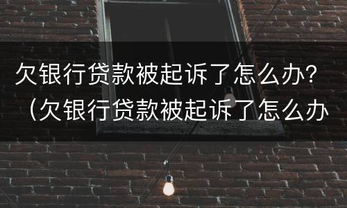 欠银行贷款被起诉了怎么办？（欠银行贷款被起诉了怎么办会坐牢么）
