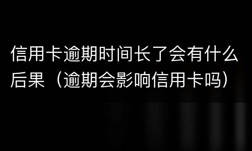 信用卡逾期时间长了会有什么后果（逾期会影响信用卡吗）