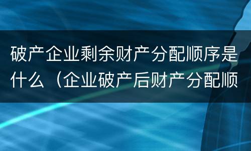 破产企业剩余财产分配顺序是什么（企业破产后财产分配顺序）
