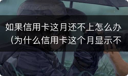 如果信用卡这月还不上怎么办（为什么信用卡这个月显示不用还）