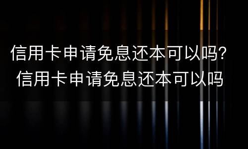 信用卡申请免息还本可以吗？ 信用卡申请免息还本可以吗