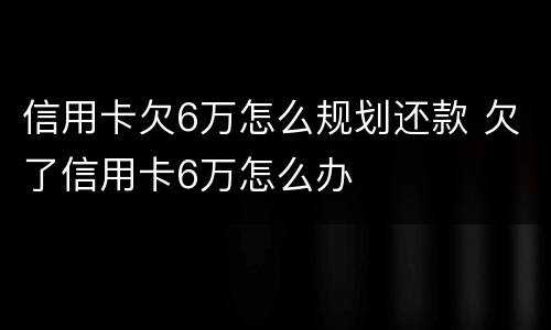 信用卡欠6万怎么规划还款 欠了信用卡6万怎么办