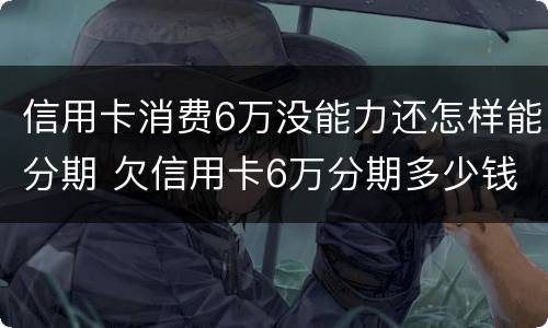 信用卡消费6万没能力还怎样能分期 欠信用卡6万分期多少钱