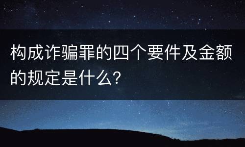 构成诈骗罪的四个要件及金额的规定是什么？