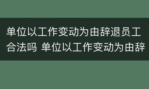 单位以工作变动为由辞退员工合法吗 单位以工作变动为由辞退员工合法吗怎么赔偿