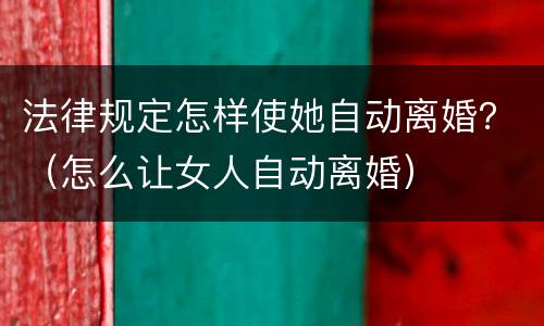 法律规定怎样使她自动离婚？（怎么让女人自动离婚）