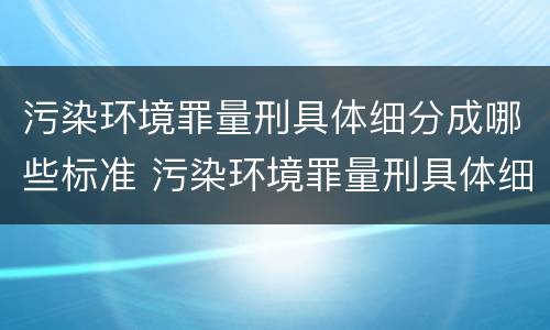 污染环境罪量刑具体细分成哪些标准 污染环境罪量刑具体细分成哪些标准呢