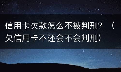 信用卡欠款怎么不被判刑？（欠信用卡不还会不会判刑）