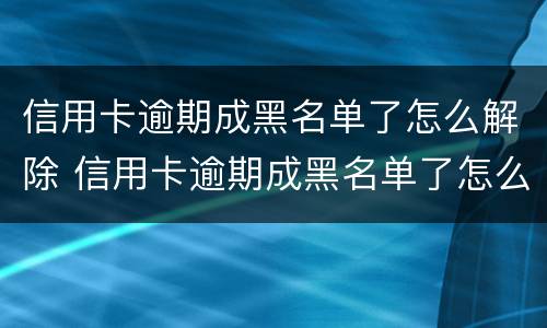 信用卡逾期成黑名单了怎么解除 信用卡逾期成黑名单了怎么解除呢