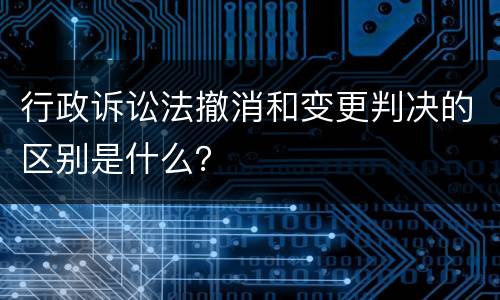 行政诉讼法撤消和变更判决的区别是什么？