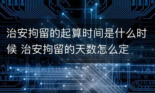 治安拘留的起算时间是什么时候 治安拘留的天数怎么定