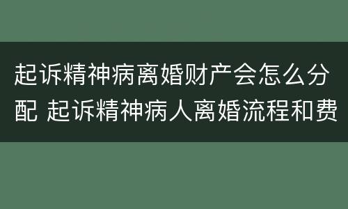 起诉精神病离婚财产会怎么分配 起诉精神病人离婚流程和费用
