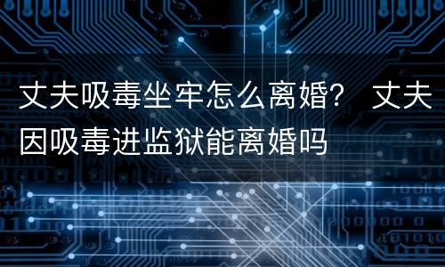 丈夫吸毒坐牢怎么离婚？ 丈夫因吸毒进监狱能离婚吗