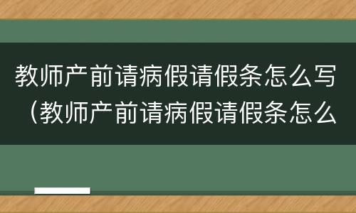 教师产前请病假请假条怎么写（教师产前请病假请假条怎么写啊）
