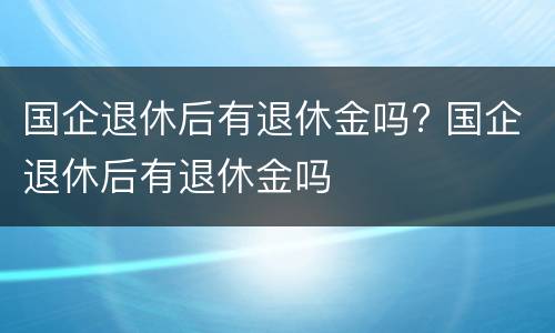 国企退休后有退休金吗? 国企退休后有退休金吗