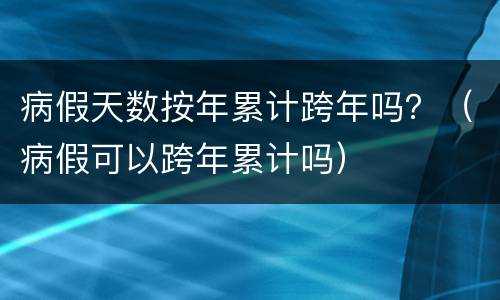 病假天数按年累计跨年吗？（病假可以跨年累计吗）