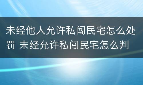 未经他人允许私闯民宅怎么处罚 未经允许私闯民宅怎么判