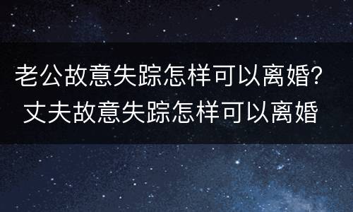 老公故意失踪怎样可以离婚？ 丈夫故意失踪怎样可以离婚