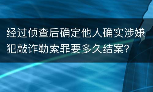 经过侦查后确定他人确实涉嫌犯敲诈勒索罪要多久结案? 经过侦查后确定他人确实涉嫌犯敲诈勒索罪要多久结案?