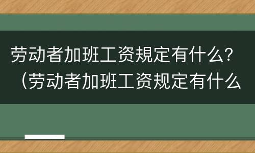 劳动者加班工资規定有什么？（劳动者加班工资规定有什么规定吗）