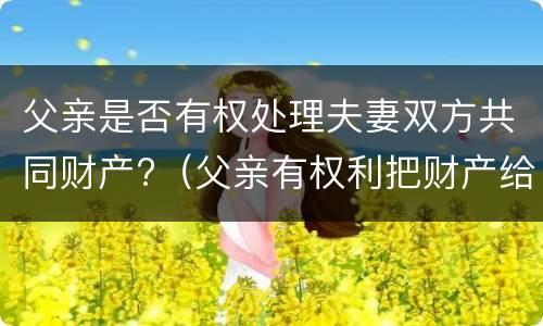 父亲是否有权处理夫妻双方共同财产?（父亲有权利把财产给别人吗）