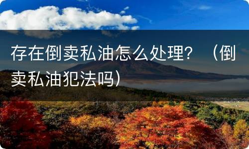 存在倒卖私油怎么处理？（倒卖私油犯法吗）