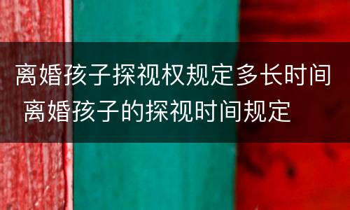 离婚孩子探视权规定多长时间 离婚孩子的探视时间规定