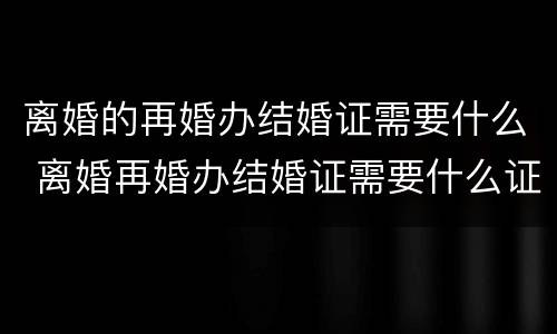 离婚的再婚办结婚证需要什么 离婚再婚办结婚证需要什么证件离婚证吗?