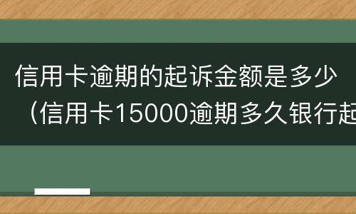 信用卡逾期的起诉金额是多少（信用卡15000逾期多久银行起诉）