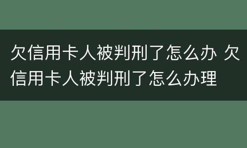 欠信用卡人被判刑了怎么办 欠信用卡人被判刑了怎么办理
