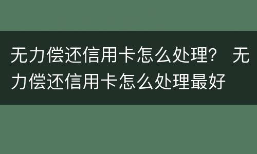无力偿还信用卡怎么处理？ 无力偿还信用卡怎么处理最好