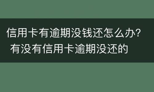 信用卡有逾期没钱还怎么办？ 有没有信用卡逾期没还的