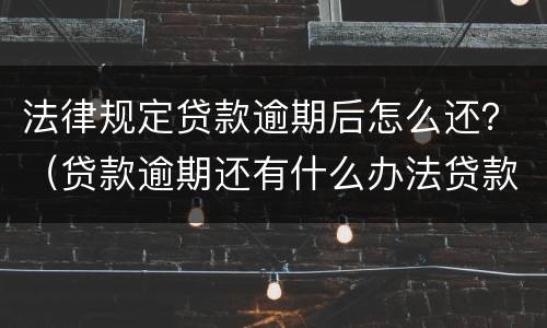 法律规定贷款逾期后怎么还？（贷款逾期还有什么办法贷款）