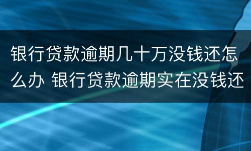 银行贷款逾期几十万没钱还怎么办 银行贷款逾期实在没钱还怎么办