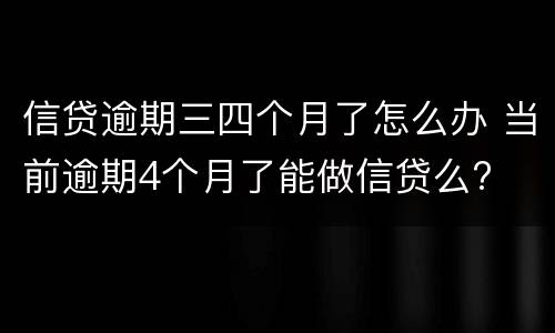 信贷逾期三四个月了怎么办 当前逾期4个月了能做信贷么?