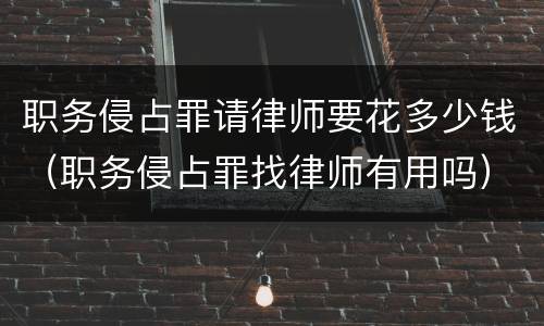 职务侵占罪请律师要花多少钱（职务侵占罪找律师有用吗）