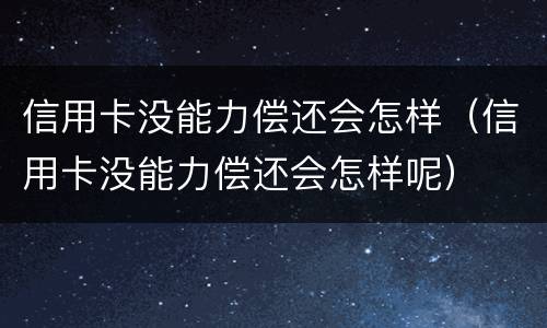 信用卡没能力偿还会怎样（信用卡没能力偿还会怎样呢）