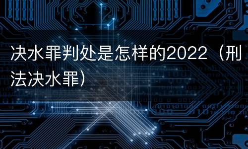 决水罪判处是怎样的2022（刑法决水罪）