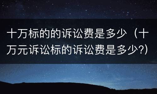 十万标的的诉讼费是多少（十万元诉讼标的诉讼费是多少?）