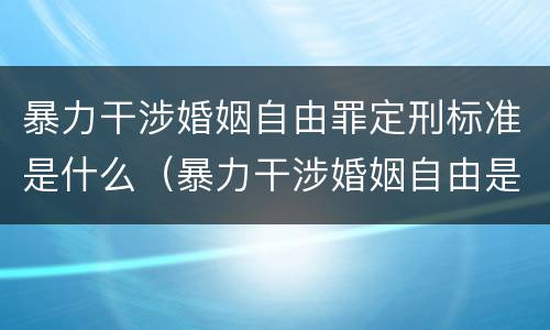 暴力干涉婚姻自由罪定刑标准是什么（暴力干涉婚姻自由是犯罪吗）