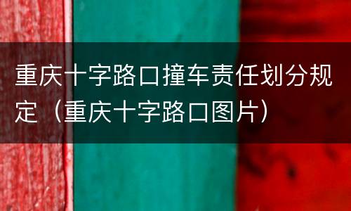 重庆十字路口撞车责任划分规定（重庆十字路口图片）