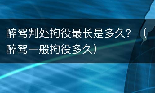 醉驾判处拘役最长是多久？（醉驾一般拘役多久）