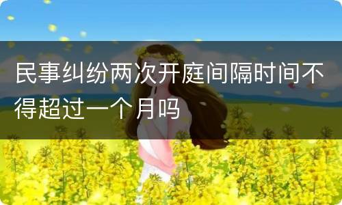 民事纠纷两次开庭间隔时间不得超过一个月吗