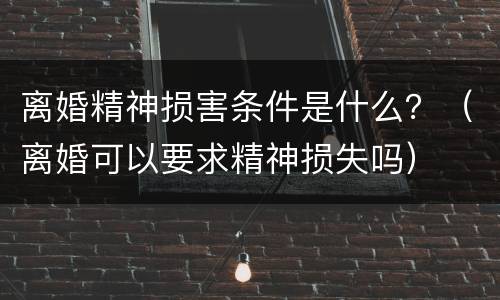 离婚精神损害条件是什么？（离婚可以要求精神损失吗）