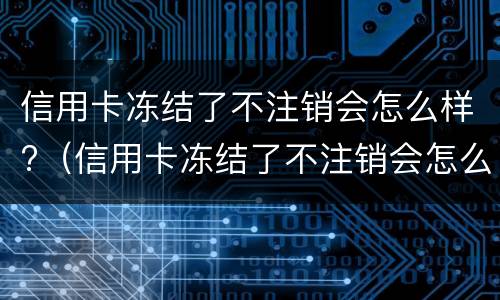 信用卡冻结了不注销会怎么样?（信用卡冻结了不注销会怎么样嘛）