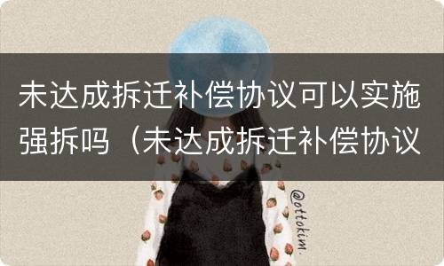 未达成拆迁补偿协议可以实施强拆吗（未达成拆迁补偿协议可以实施强拆吗合法吗）