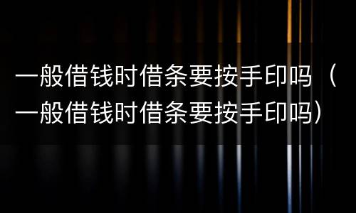 一般借钱时借条要按手印吗（一般借钱时借条要按手印吗）