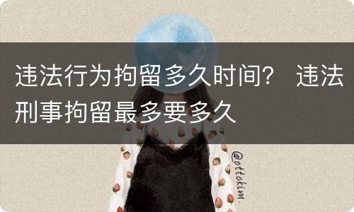 违法行为拘留多久时间？ 违法刑事拘留最多要多久