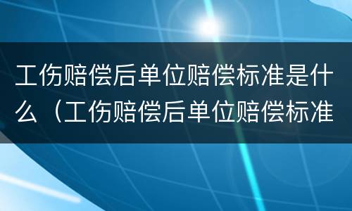 工伤赔偿后单位赔偿标准是什么（工伤赔偿后单位赔偿标准是什么意思）