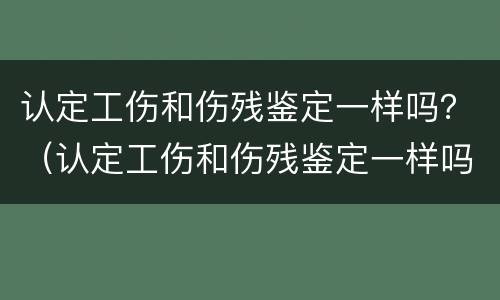 认定工伤和伤残鉴定一样吗？（认定工伤和伤残鉴定一样吗知乎）